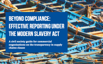 Beyond Compliance: Effective Reporting Under the Modern Slavery Act – A Civil Society Guide for Commercial Organizations on the Transparency in Supply Chains Clause
